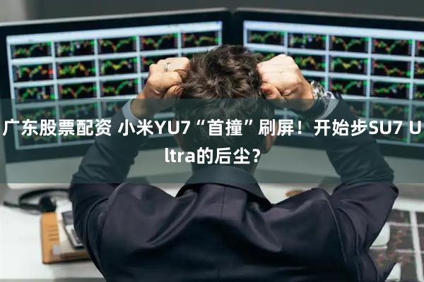 广东股票配资 小米YU7“首撞”刷屏！开始步SU7 Ultra的后尘？