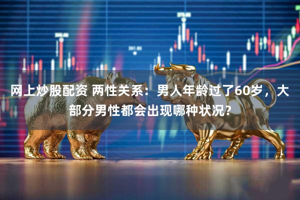 网上炒股配资 两性关系：男人年龄过了60岁，大部分男性都会出现哪种状况？