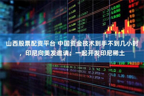 山西股票配资平台 中国资金技术到手不到几小时，印尼向美发邀请：一起开发印尼稀土