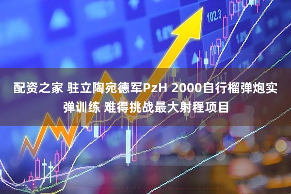 配资之家 驻立陶宛德军PzH 2000自行榴弹炮实弹训练 难得挑战最大射程项目