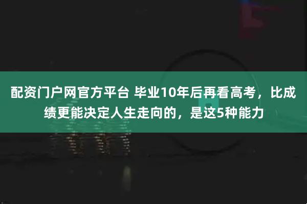 配资门户网官方平台 毕业10年后再看高考，比成绩更能决定人生走向的，是这5种能力