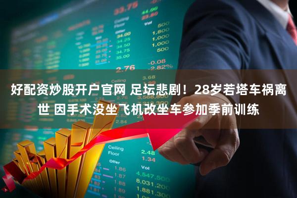 好配资炒股开户官网 足坛悲剧！28岁若塔车祸离世 因手术没坐飞机改坐车参加季前训练