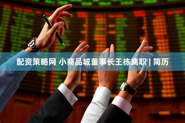 配资策略网 小商品城董事长王栋离职 | 简历