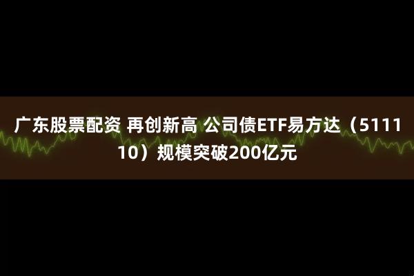 广东股票配资 再创新高 公司债ETF易方达（511110）规模突破200亿元