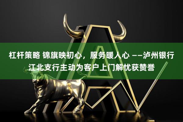 杠杆策略 锦旗映初心，服务暖人心 ——泸州银行江北支行主动为客户上门解忧获赞誉