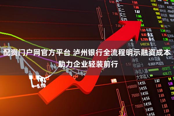 配资门户网官方平台 泸州银行全流程明示融资成本 助力企业轻装前行