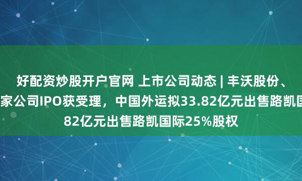 好配资炒股开户官网 上市公司动态 | 丰沃股份、理奇智能等5家公司IPO获受理，中国外运拟33.82亿元出售路凯国际25%股权