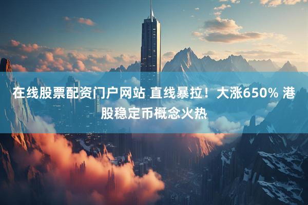 在线股票配资门户网站 直线暴拉！大涨650% 港股稳定币概念火热