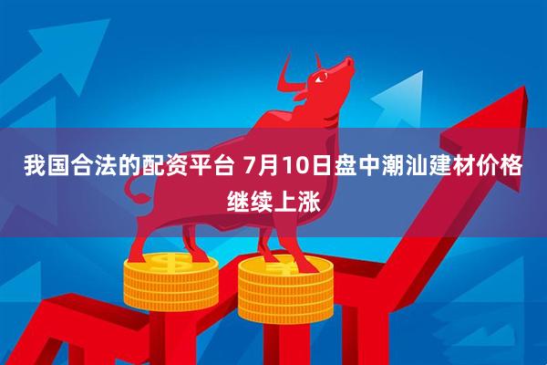 我国合法的配资平台 7月10日盘中潮汕建材价格继续上涨