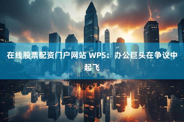 在线股票配资门户网站 WPS：办公巨头在争议中起飞