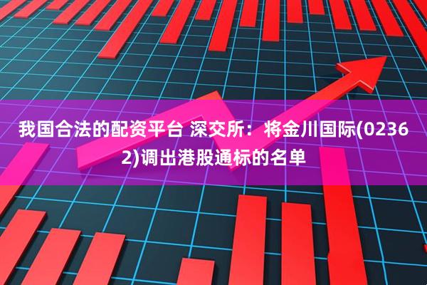 我国合法的配资平台 深交所：将金川国际(02362)调出港股通标的名单