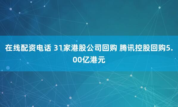 在线配资电话 31家港股公司回购 腾讯控股回购5.00亿港元