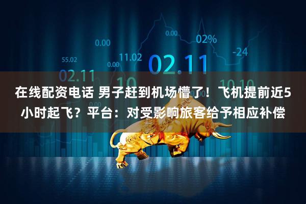 在线配资电话 男子赶到机场懵了！飞机提前近5小时起飞？平台：对受影响旅客给予相应补偿