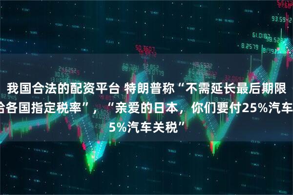 我国合法的配资平台 特朗普称“不需延长最后期限，将给各国指定税率”，“亲爱的日本，你们要付25%汽车关税”