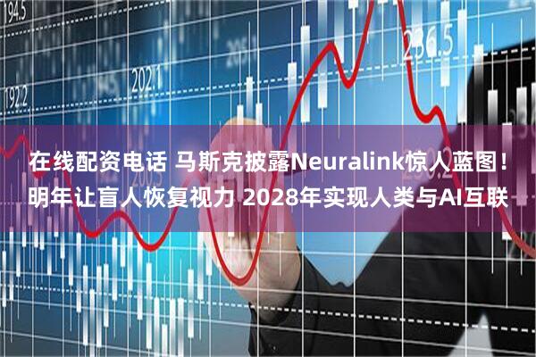 在线配资电话 马斯克披露Neuralink惊人蓝图！明年让盲人恢复视力 2028年实现人类与AI互联