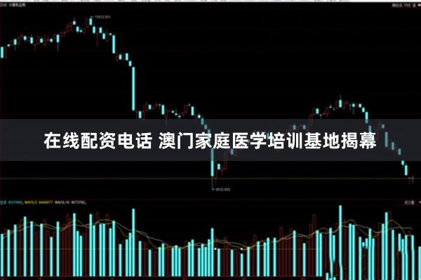 在线配资电话 澳门家庭医学培训基地揭幕