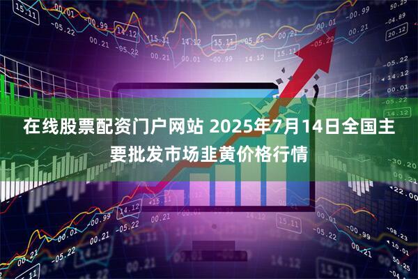 在线股票配资门户网站 2025年7月14日全国主要批发市场韭黄价格行情