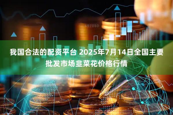 我国合法的配资平台 2025年7月14日全国主要批发市场韭菜花价格行情