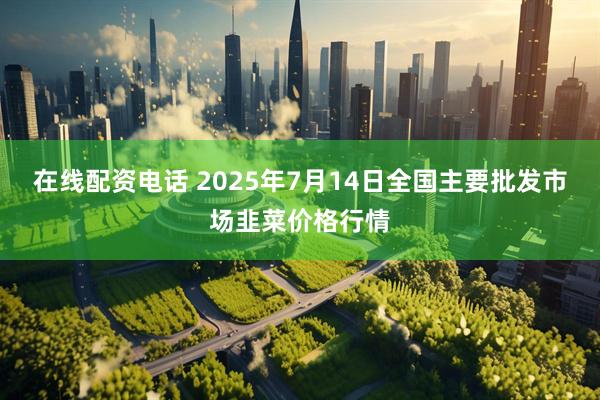 在线配资电话 2025年7月14日全国主要批发市场韭菜价格行情