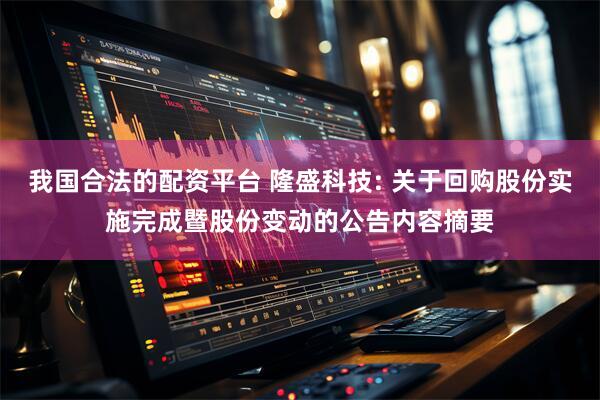 我国合法的配资平台 隆盛科技: 关于回购股份实施完成暨股份变动的公告内容摘要