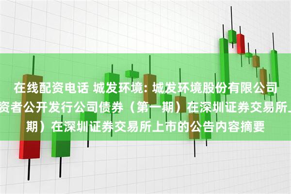 在线配资电话 城发环境: 城发环境股份有限公司2025年面向专业投资者公开发行公司债券（第一期）在深圳证券交易所上市的公告内容摘要