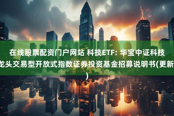 在线股票配资门户网站 科技ETF: 华宝中证科技龙头交易型开放式指数证券投资基金招募说明书(更新)