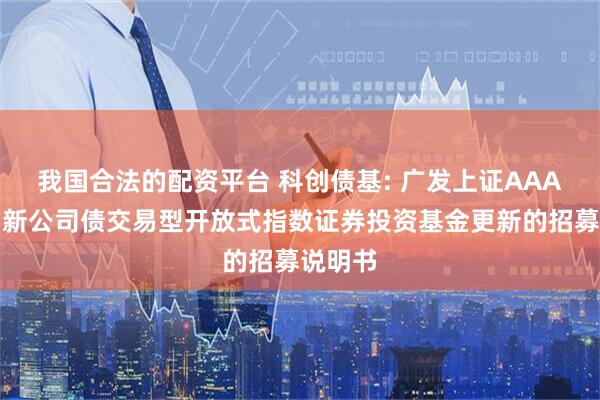 我国合法的配资平台 科创债基: 广发上证AAA科技创新公司债交易型开放式指数证券投资基金更新的招募说明书