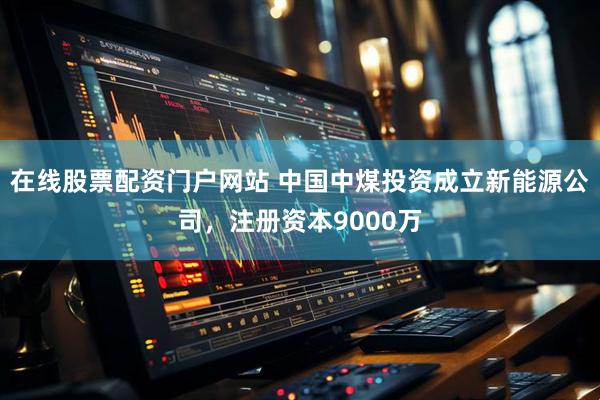 在线股票配资门户网站 中国中煤投资成立新能源公司，注册资本9000万