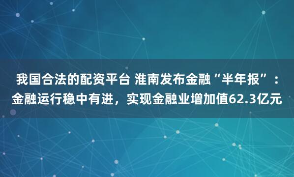 我国合法的配资平台 淮南发布金融“半年报” ：金融运行稳中有进，实现金融业增加值62.3亿元