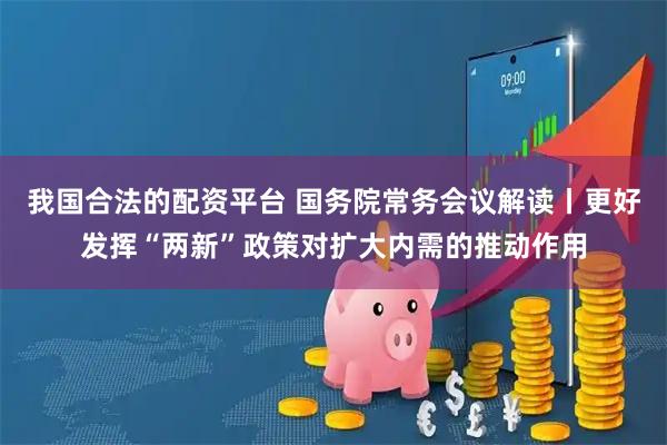 我国合法的配资平台 国务院常务会议解读丨更好发挥“两新”政策对扩大内需的推动作用