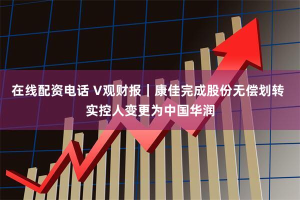 在线配资电话 V观财报｜康佳完成股份无偿划转 实控人变更为中国华润