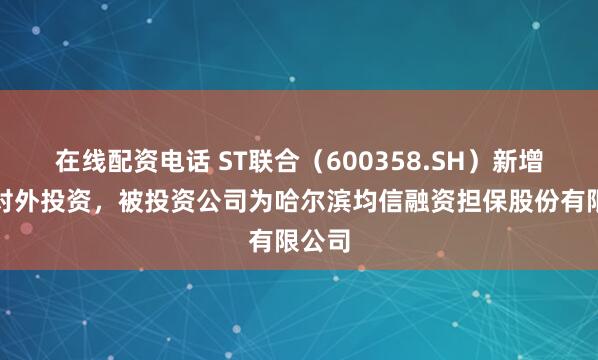 在线配资电话 ST联合（600358.SH）新增一起对外投资，被投资公司为哈尔滨均信融资担保股份有限公司