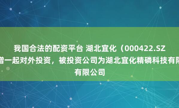 我国合法的配资平台 湖北宜化（000422.SZ）新增一起对外投资，被投资公司为湖北宜化精磷科技有限公司