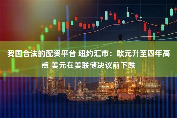 我国合法的配资平台 纽约汇市：欧元升至四年高点 美元在美联储决议前下跌