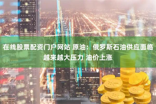 在线股票配资门户网站 原油：俄罗斯石油供应面临越来越大压力 油价上涨
