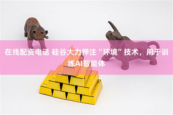 在线配资电话 硅谷大力押注“环境”技术，用于训练AI智能体
