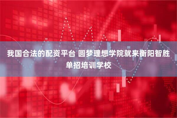 我国合法的配资平台 圆梦理想学院就来衡阳智胜单招培训学校