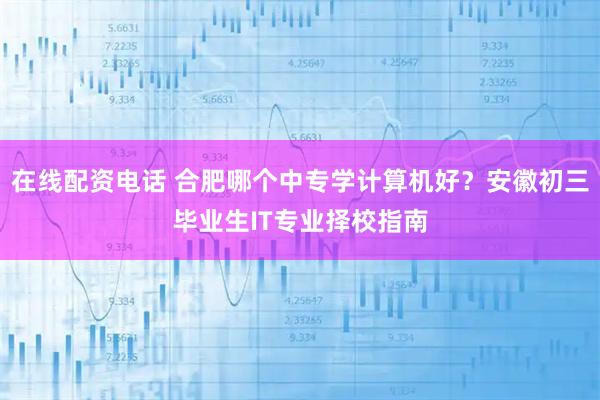 在线配资电话 合肥哪个中专学计算机好？安徽初三毕业生IT专业择校指南