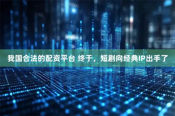 我国合法的配资平台 终于，短剧向经典IP出手了