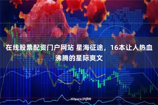 在线股票配资门户网站 星海征途，16本让人热血沸腾的星际爽文