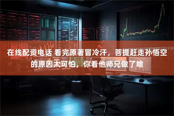 在线配资电话 看完原著冒冷汗，菩提赶走孙悟空的原因太可怕，你看他师兄做了啥