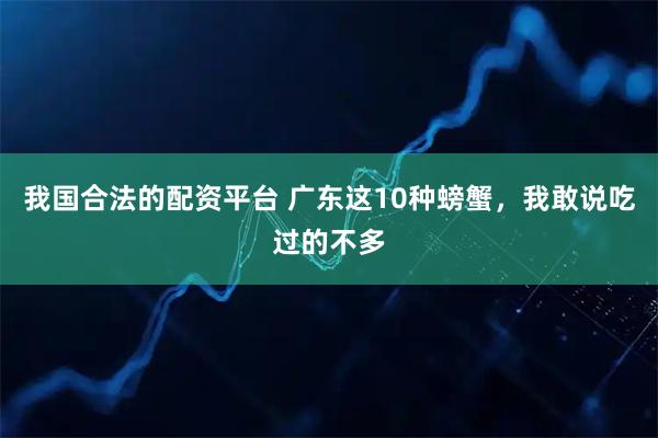 我国合法的配资平台 广东这10种螃蟹，我敢说吃过的不多