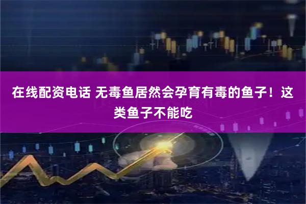 在线配资电话 无毒鱼居然会孕育有毒的鱼子！这类鱼子不能吃