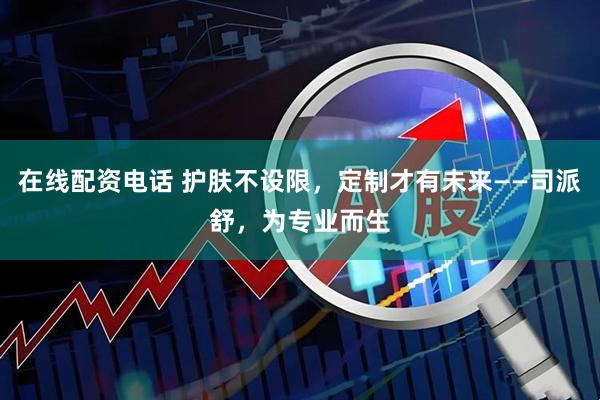 在线配资电话 护肤不设限,定制才有未来——司派舒,为专业而生