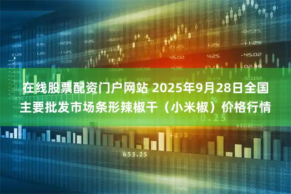 在线股票配资门户网站 2025年9月28日全国主要批发市场条形辣椒干（小米椒）价格行情