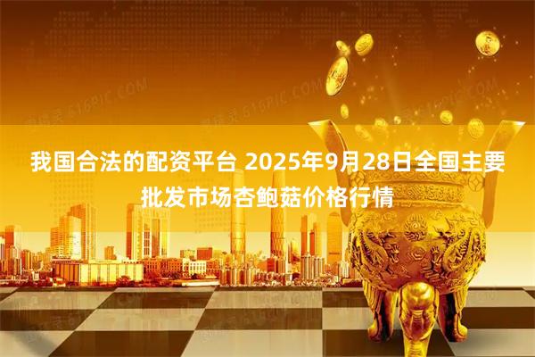 我国合法的配资平台 2025年9月28日全国主要批发市场杏鲍菇价格行情