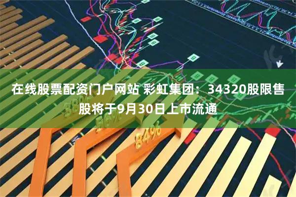 在线股票配资门户网站 彩虹集团:34320股限售股将于9月30日上市流通