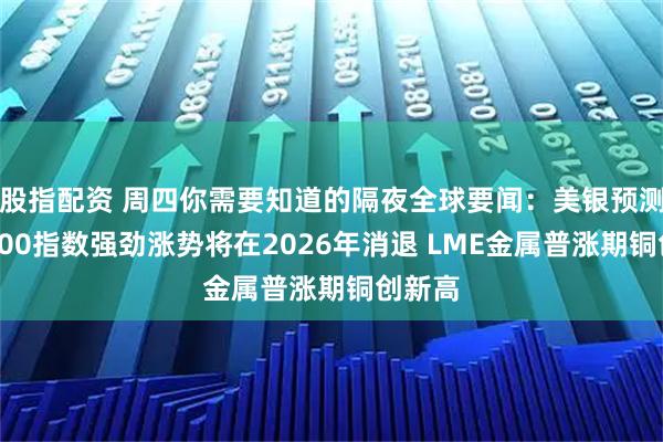 股指配资 周四你需要知道的隔夜全球要闻:美银预测标普500指数强劲涨势将在2026年消退 LME金属普涨期铜创新高