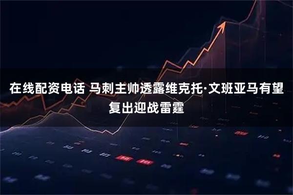 在线配资电话 马刺主帅透露维克托·文班亚马有望复出迎战雷霆