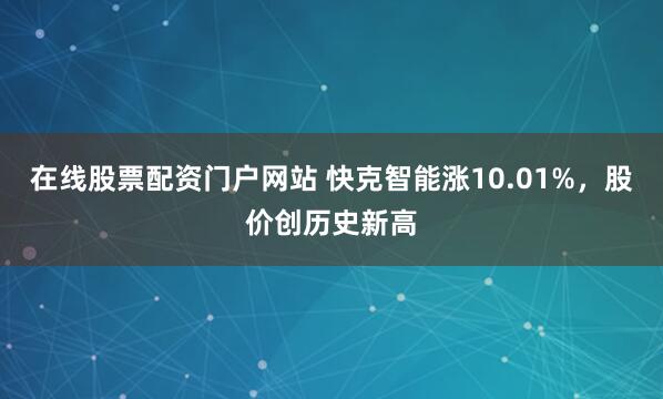 在线股票配资门户网站 快克智能涨10.01%，股价创历史新高